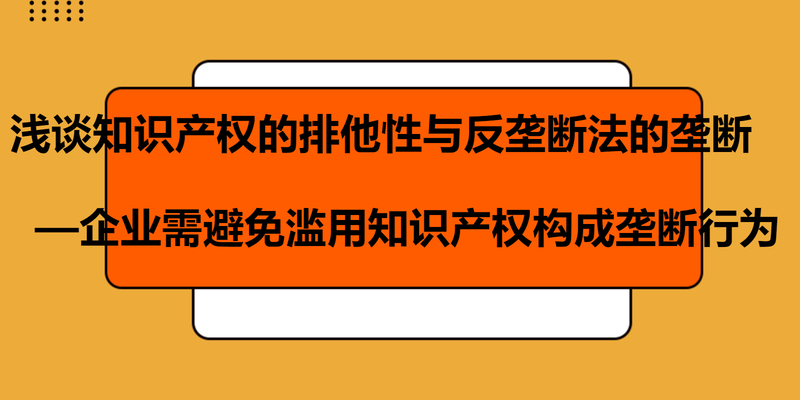 浅谈知识产权的排他性与反垄断法的垄断——企业需避免滥用知识产权构成垄断行为