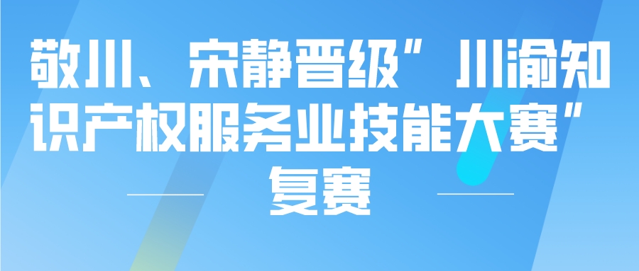 敬川、宋静晋级川渝知识产权服务业技能大赛复赛